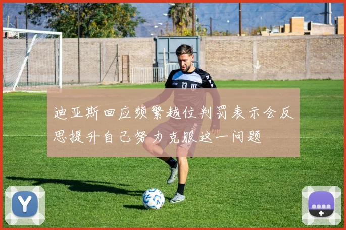 迪亚斯回应频繁越位判罚表示会反思提升自己努力克服这一问题