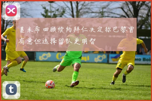 基米希回顾续约拜仁决定称巴黎曾有意但选择留队更明智