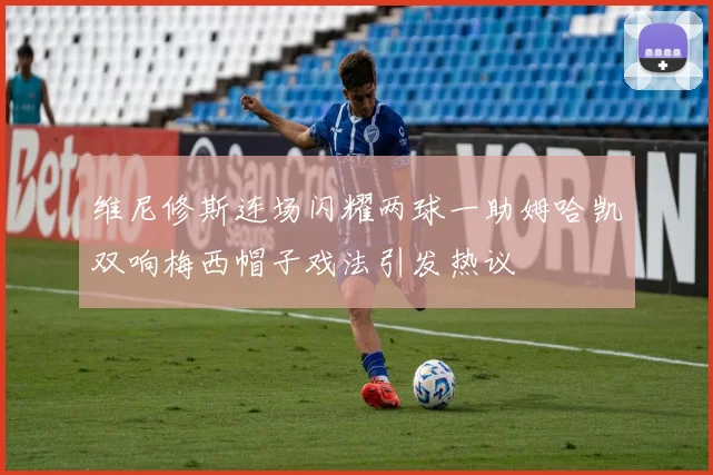 维尼修斯连场闪耀两球一助姆哈凯双响梅西帽子戏法引发热议