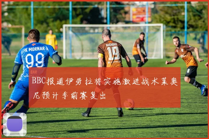 BBC报道伊劳拉将实施激进战术莱奥尼预计季前赛复出