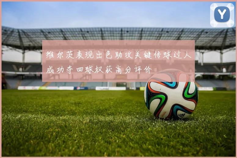 维尔茨表现出色助攻关键传球过人成功夺回球权获高分评价
