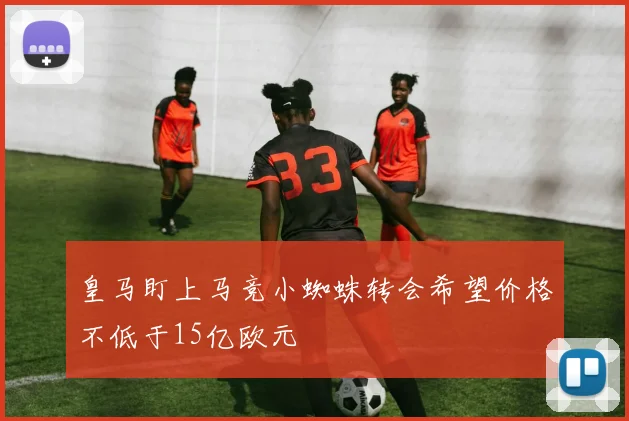 皇马盯上马竞小蜘蛛转会希望价格不低于15亿欧元