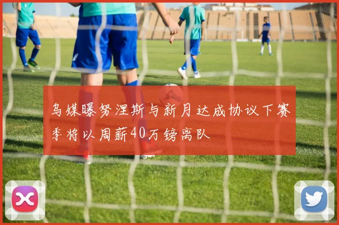 乌媒曝努涅斯与新月达成协议下赛季将以周薪40万镑离队