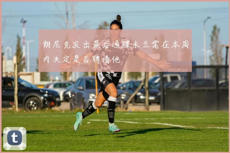 朗尼克发出最后通牒米兰需在本周内决定是否聘请他