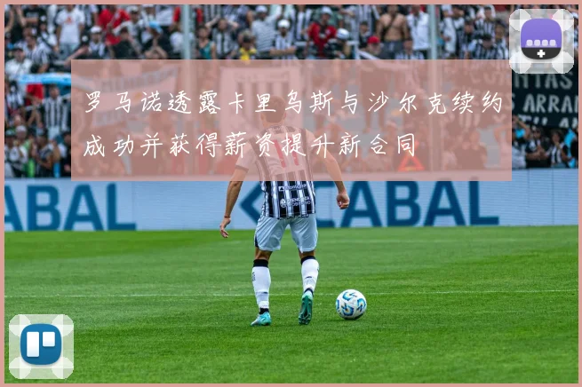 罗马诺透露卡里乌斯与沙尔克续约成功并获得薪资提升新合同