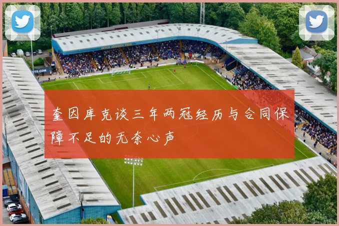 奎因库克谈三年两冠经历与合同保障不足的无奈心声