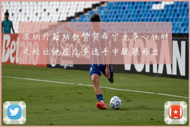 深圳外籍助教赞贺希宁竞争心独特之处让他在众多选手中脱颖而出