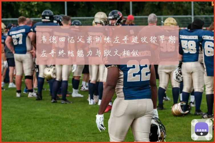 韦德回忆父亲训练左手进攻称早期左手终结能力与欧文相似