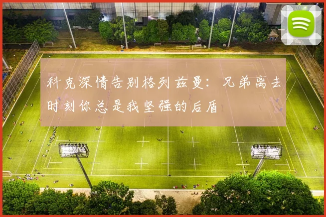 科克深情告别格列兹曼：兄弟离去时刻你总是我坚强的后盾