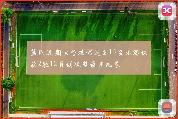 篮网近期状态堪忧过去15场比赛仅获2胜12负创联盟最差纪录