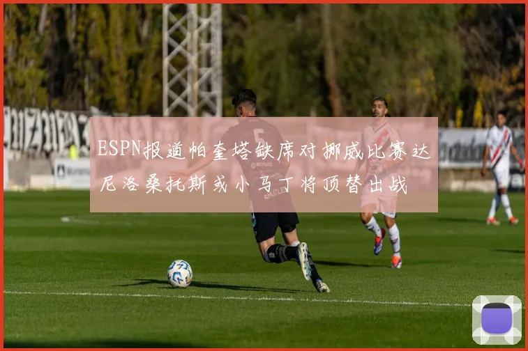 ESPN报道帕奎塔缺席对挪威比赛达尼洛桑托斯或小马丁将顶替出战