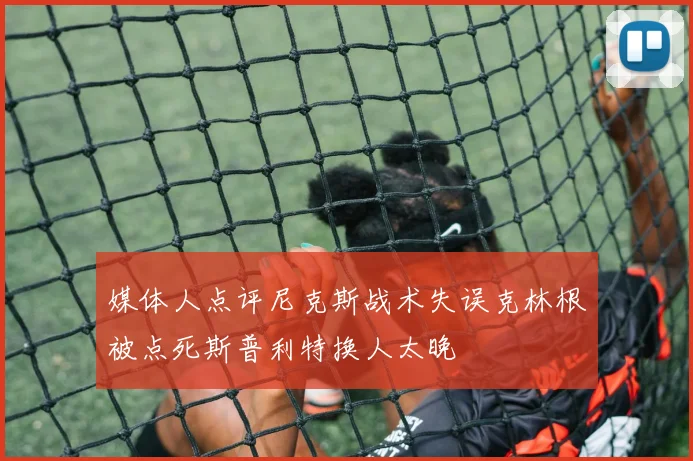 媒体人点评尼克斯战术失误克林根被点死斯普利特换人太晚