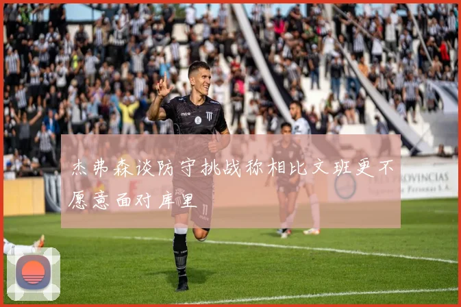 杰弗森谈防守挑战称相比文班更不愿意面对库里