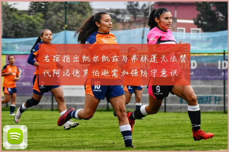 名宿指出凯尔凯兹与弗林蓬无法替代阿诺德罗伯逊需加强防守意识