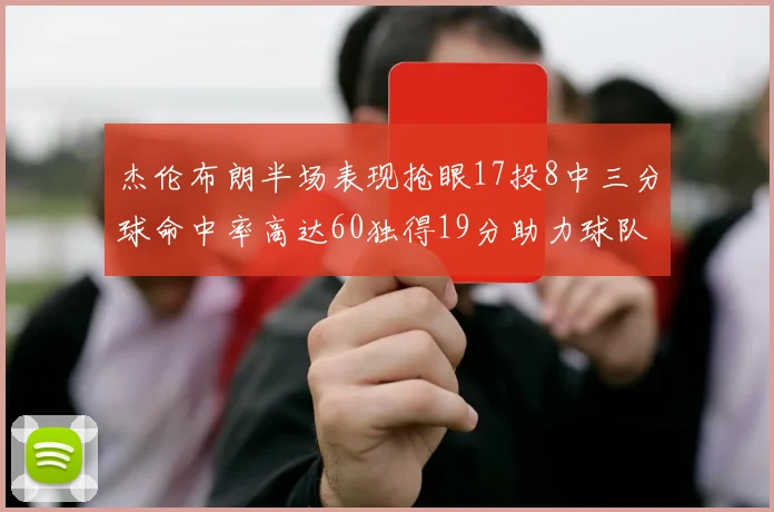 杰伦布朗半场表现抢眼17投8中三分球命中率高达60独得19分助力球队