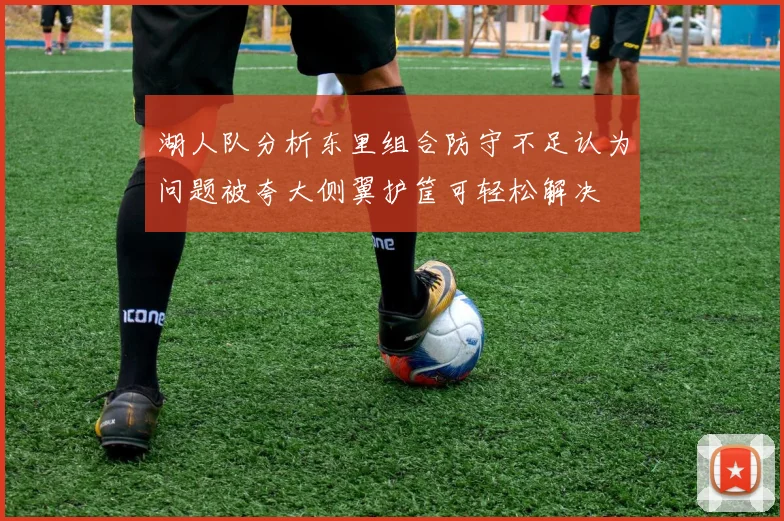 湖人队分析东里组合防守不足认为问题被夸大侧翼护筐可轻松解决