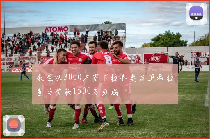 米兰以3000万签下拉齐奥后卫希拉皇马将获1500万分成