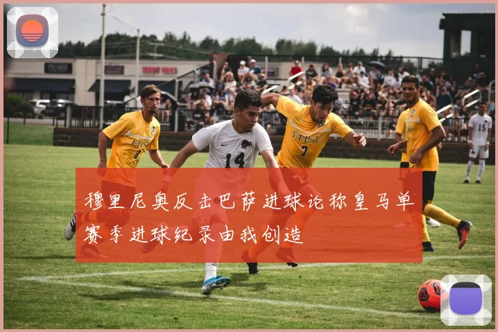 穆里尼奥反击巴萨进球论称皇马单赛季进球纪录由我创造