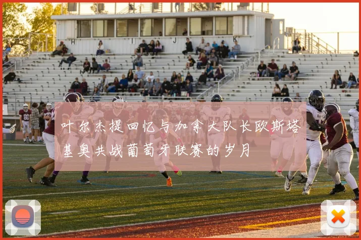 叶尔杰提回忆与加拿大队长欧斯塔基奥共战葡萄牙联赛的岁月