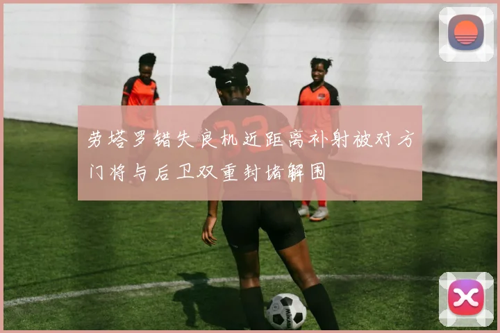 劳塔罗错失良机近距离补射被对方门将与后卫双重封堵解围