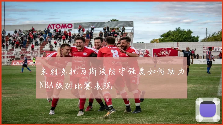 米利克托马斯谈防守强度如何助力NBA级别比赛表现