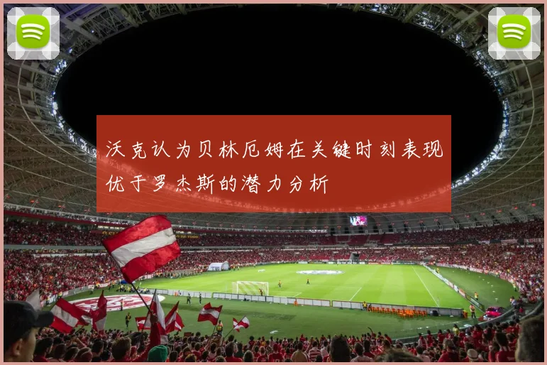 沃克认为贝林厄姆在关键时刻表现优于罗杰斯的潜力分析