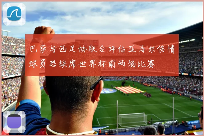 巴萨与西足协联合评估亚马尔伤情球员恐缺席世界杯前两场比赛