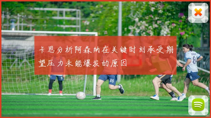 卡恩分析阿森纳在关键时刻承受期望压力未能爆发的原因